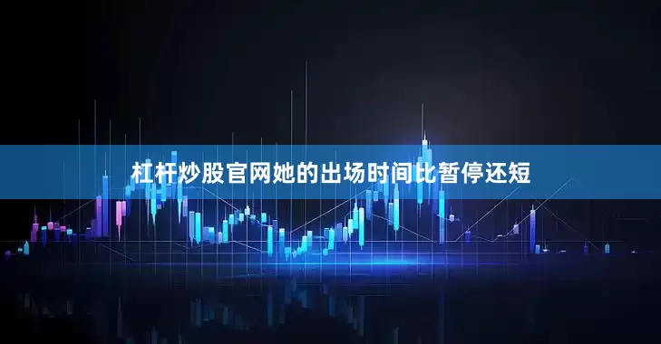 杠杆炒股官网她的出场时间比暂停还短