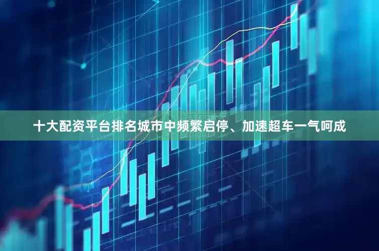 十大配资平台排名城市中频繁启停、加速超车一气呵成