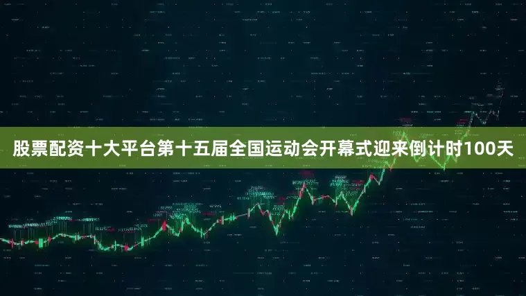 股票配资十大平台第十五届全国运动会开幕式迎来倒计时100天