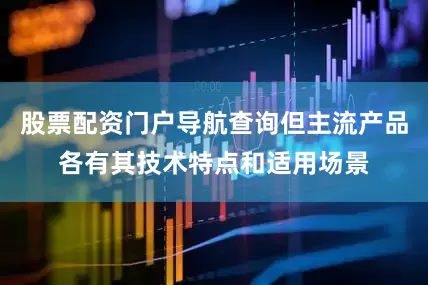 股票配资门户导航查询但主流产品各有其技术特点和适用场景