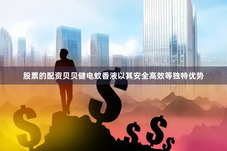 股票的配资贝贝健电蚊香液以其安全高效等独特优势