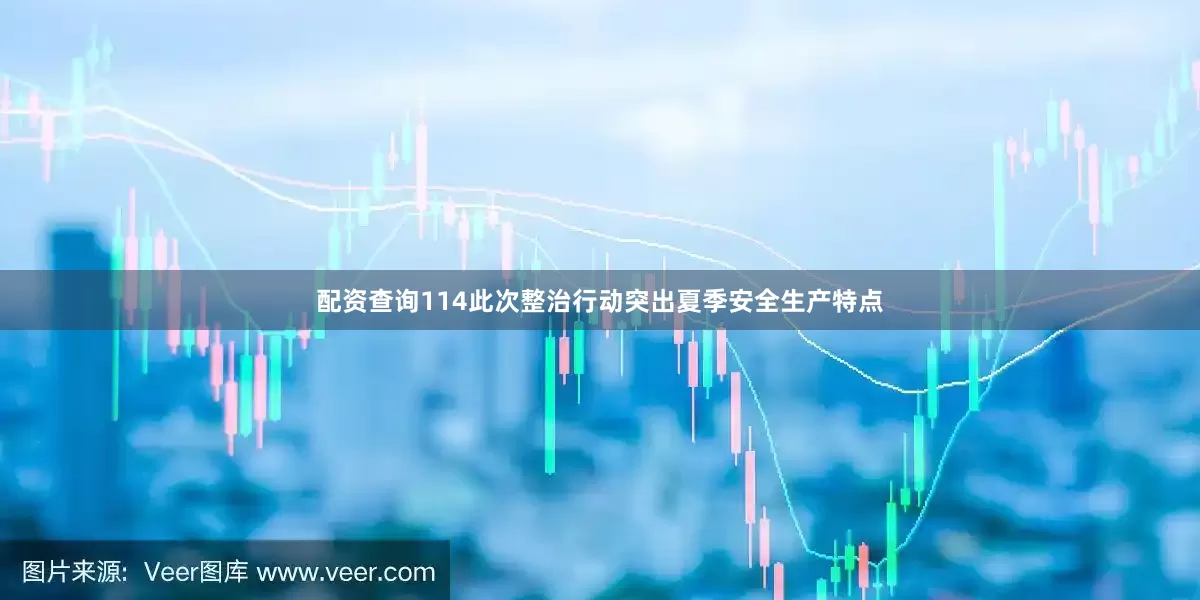 配资查询114此次整治行动突出夏季安全生产特点