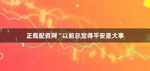 正规配资网“以前总觉得平安是大事