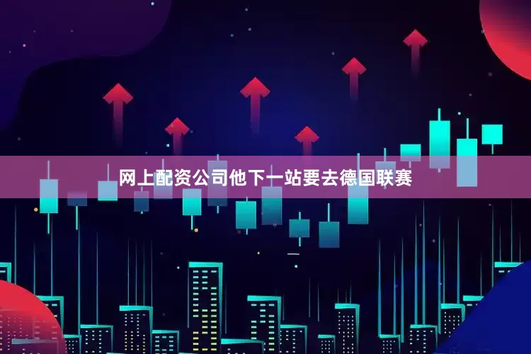 网上配资公司他下一站要去德国联赛