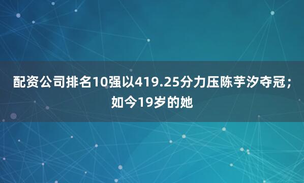 配资公司排名10强以419.25分力压陈芋汐夺冠；如今19岁的她
