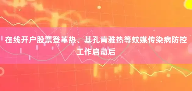 在线开户股票登革热、基孔肯雅热等蚊媒传染病防控工作启动后