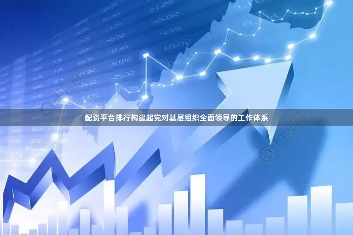 配资平台排行构建起党对基层组织全面领导的工作体系