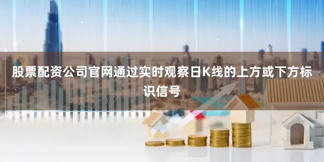股票配资公司官网通过实时观察日K线的上方或下方标识信号