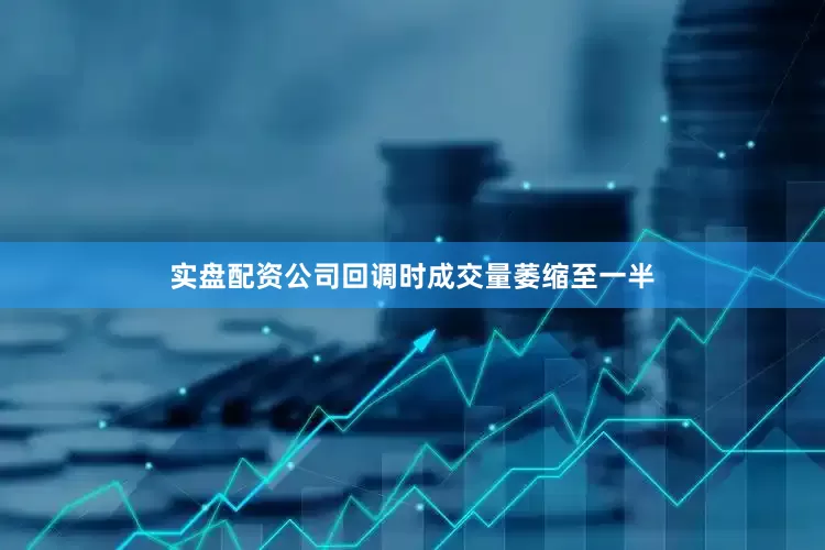 实盘配资公司回调时成交量萎缩至一半