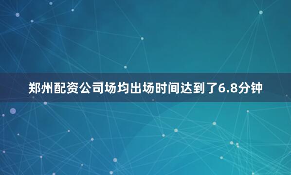 郑州配资公司场均出场时间达到了6.8分钟