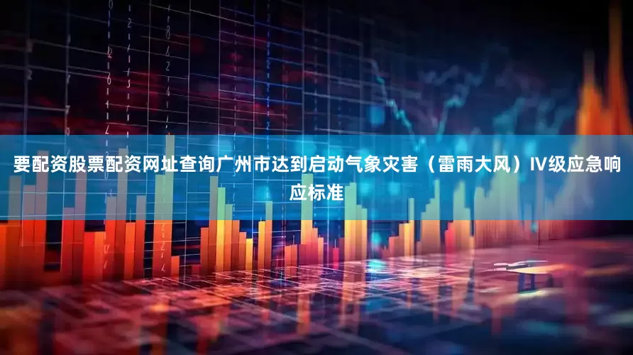 要配资股票配资网址查询广州市达到启动气象灾害（雷雨大风）Ⅳ级应急响应标准