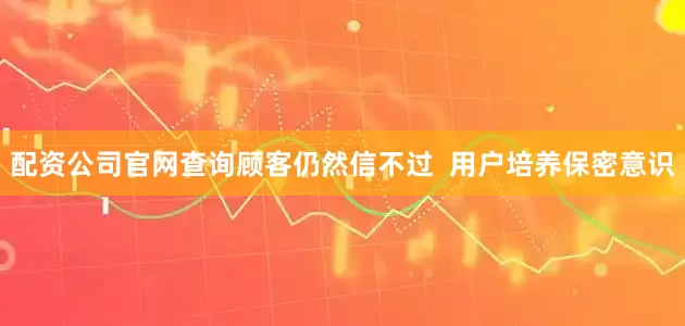 配资公司官网查询顾客仍然信不过  用户培养保密意识
