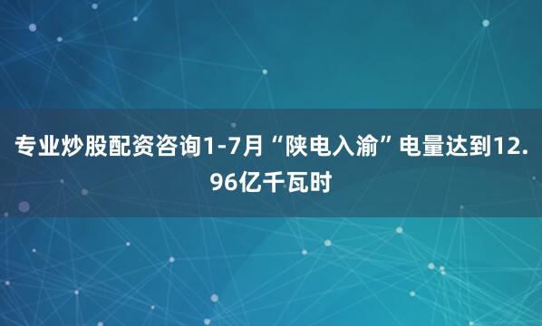 专业炒股配资咨询1-7月“陕电入渝”电量达到12.96亿千瓦时