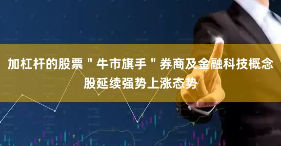 加杠杆的股票＂牛市旗手＂券商及金融科技概念股延续强势上涨态势