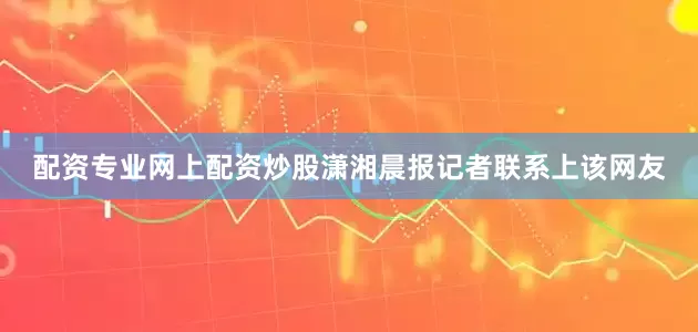 配资专业网上配资炒股潇湘晨报记者联系上该网友