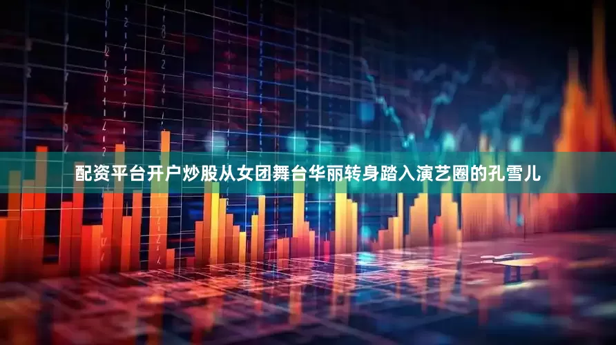 配资平台开户炒股从女团舞台华丽转身踏入演艺圈的孔雪儿