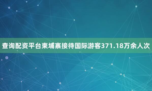 查询配资平台柬埔寨接待国际游客371.18万余人次